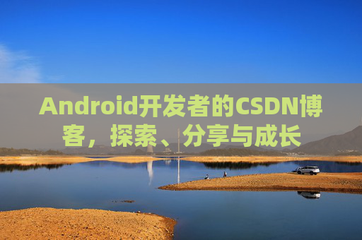 Android开发者的CSDN博客,探索、分享与成长